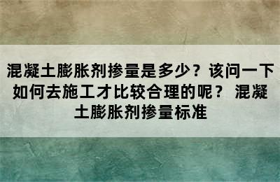 混凝土膨胀剂掺量是多少？该问一下如何去施工才比较合理的呢？ 混凝土膨胀剂掺量标准